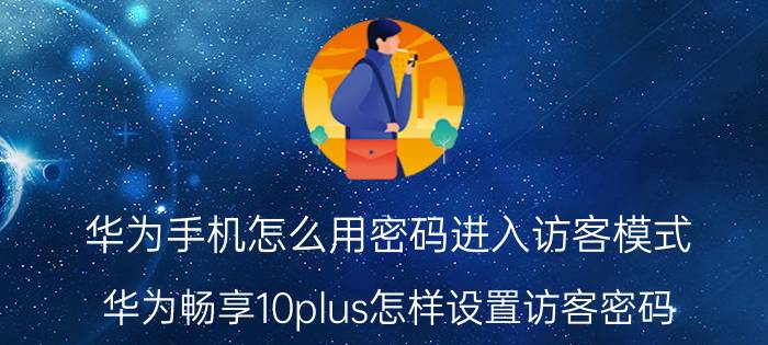 华为手机怎么用密码进入访客模式 华为畅享10plus怎样设置访客密码？